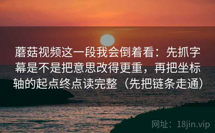 蘑菇视频这一段我会倒着看：先抓字幕是不是把意思改得更重，再把坐标轴的起点终点读完整（先把链条走通）