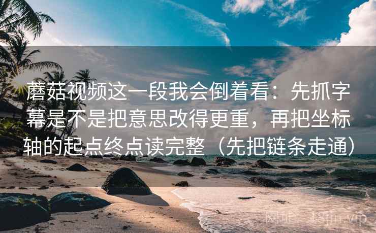蘑菇视频这一段我会倒着看：先抓字幕是不是把意思改得更重，再把坐标轴的起点终点读完整（先把链条走通）