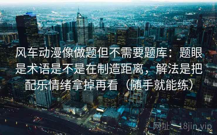 风车动漫像做题但不需要题库：题眼是术语是不是在制造距离，解法是把配乐情绪拿掉再看（随手就能练）