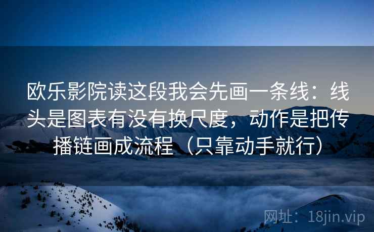 欧乐影院读这段我会先画一条线：线头是图表有没有换尺度，动作是把传播链画成流程（只靠动手就行）