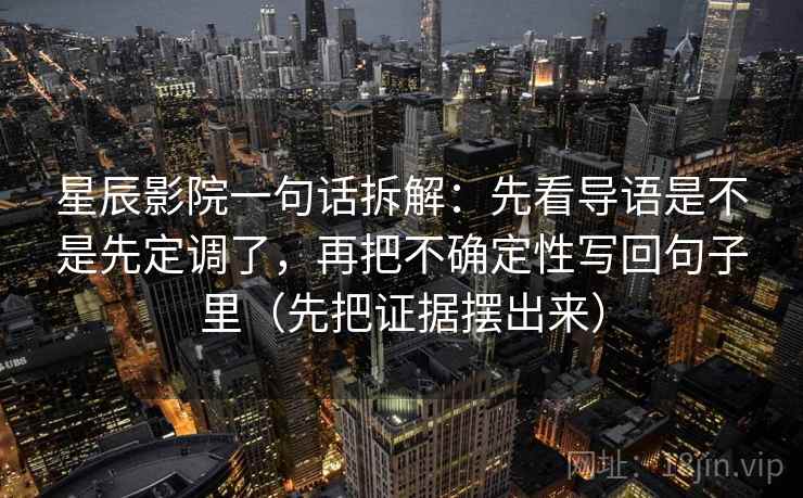 星辰影院一句话拆解：先看导语是不是先定调了，再把不确定性写回句子里（先把证据摆出来）