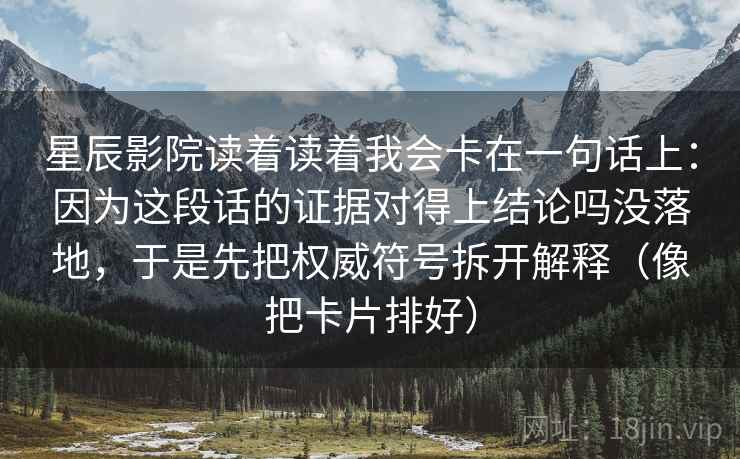 星辰影院读着读着我会卡在一句话上:因为这段话的证据对得上结论吗没落地,于是先把权威符号拆开解释(像把卡片排好) 星辰影院读着读着我会卡在一句话上:因为这段话的证据对得上结论吗没落地,于是先把权威符号拆开解释(像把卡片排好)