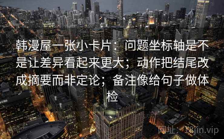 韩漫屋一张小卡片：问题坐标轴是不是让差异看起来更大；动作把结尾改成摘要而非定论；备注像给句子做体检