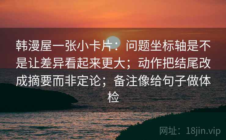 韩漫屋一张小卡片：问题坐标轴是不是让差异看起来更大；动作把结尾改成摘要而非定论；备注像给句子做体检