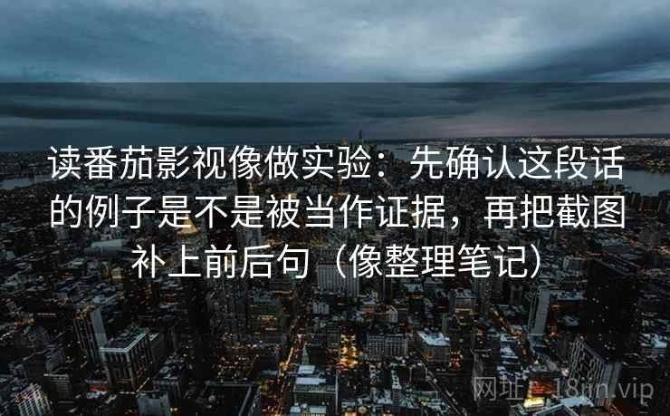 读番茄影视像做实验：先确认这段话的例子是不是被当作证据，再把截图补上前后句（像整理笔记）