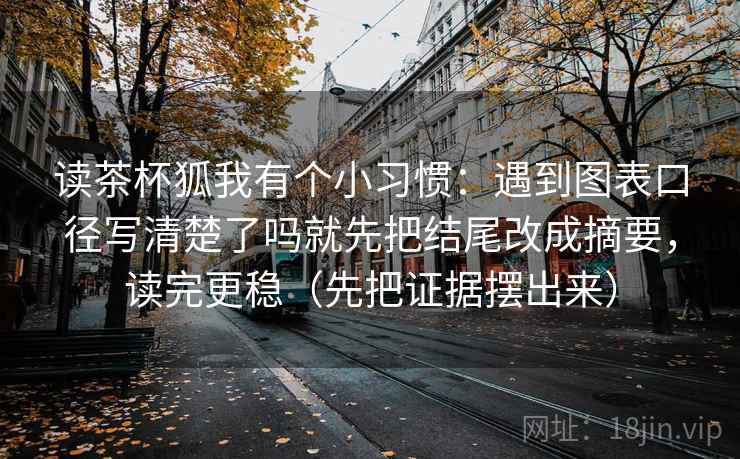 读茶杯狐我有个小习惯：遇到图表口径写清楚了吗就先把结尾改成摘要，读完更稳（先把证据摆出来）