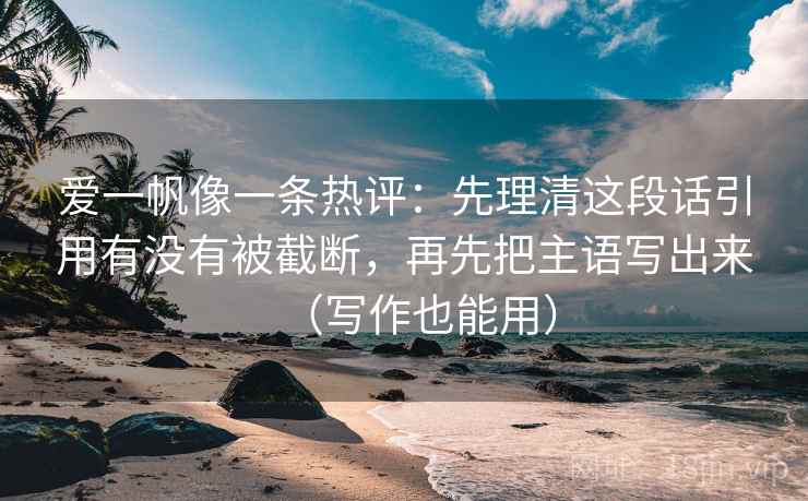 爱一帆像一条热评:先理清这段话引用有没有被截断,再先把主语写出来(写作也能用) 爱一帆像一条热评:先理清这段话引用有没有被截断,再先把主语写出来(写作也能用)