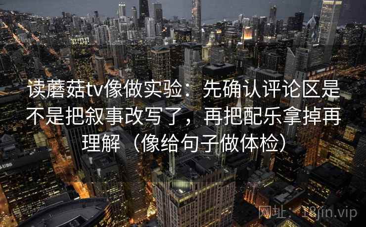 读蘑菇tv像做实验：先确认评论区是不是把叙事改写了，再把配乐拿掉再理解（像给句子做体检）