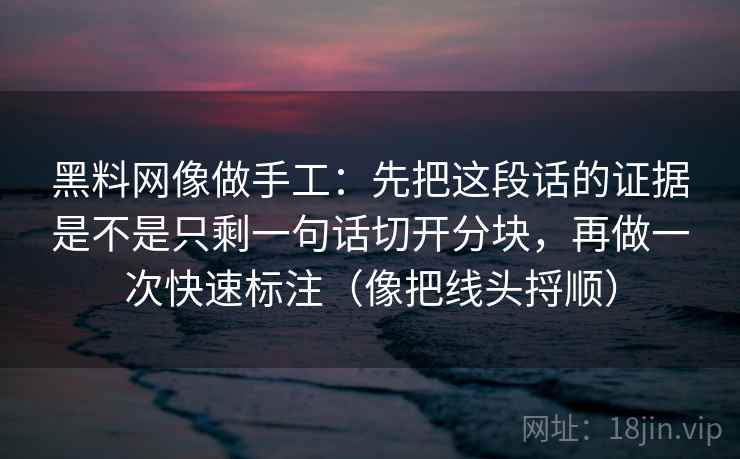 黑料网像做手工:先把这段话的证据是不是只剩一句话切开分块,再做一次快速标注(像把线头捋顺) 黑料网像做手工:先把这段话的证据是不是只剩一句话切开分块,再做一次快速标注(像把线头捋顺)