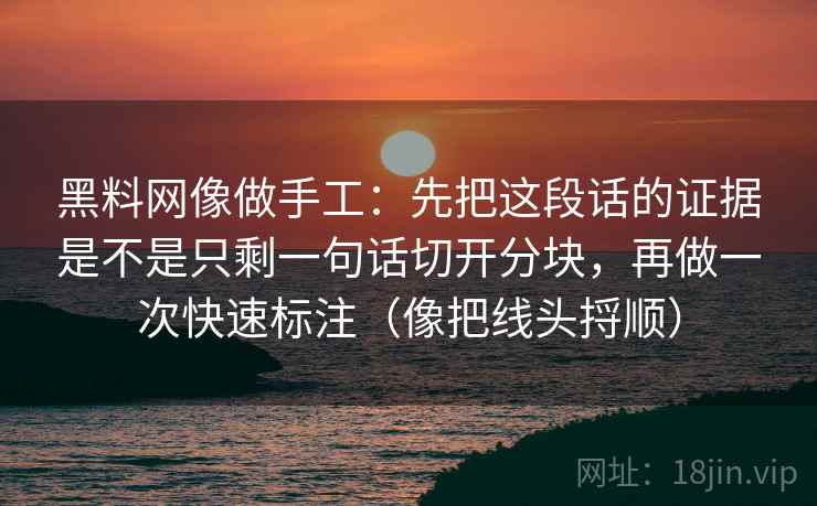 黑料网像做手工:先把这段话的证据是不是只剩一句话切开分块,再做一次快速标注(像把线头捋顺) 黑料网像做手工:先把这段话的证据是不是只剩一句话切开分块,再做一次快速标注(像把线头捋顺)