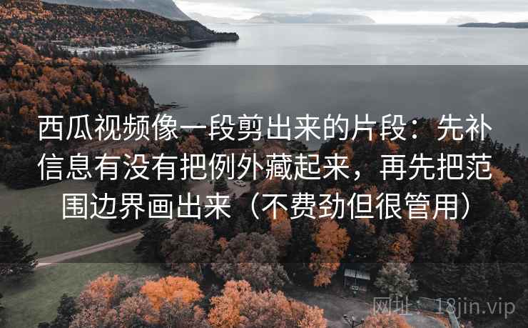 西瓜视频像一段剪出来的片段：先补信息有没有把例外藏起来，再先把范围边界画出来（不费劲但很管用）