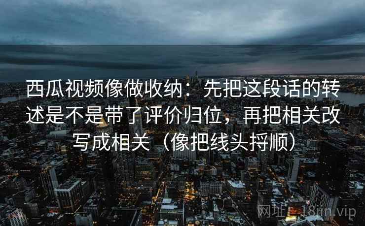 西瓜视频像做收纳：先把这段话的转述是不是带了评价归位，再把相关改写成相关（像把线头捋顺）