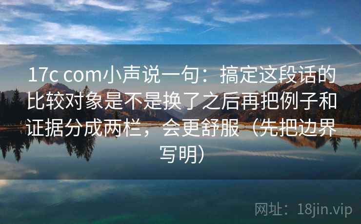 17c com小声说一句：搞定这段话的比较对象是不是换了之后再把例子和证据分成两栏，会更舒服（先把边界写明）