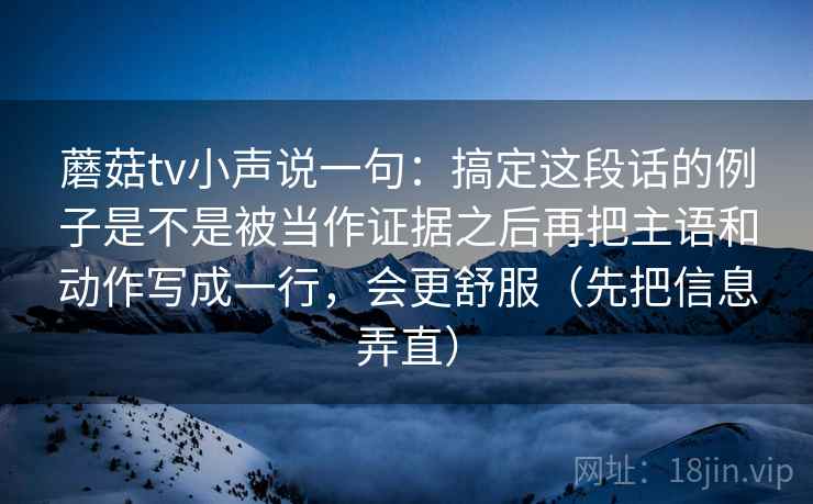 蘑菇tv小声说一句：搞定这段话的例子是不是被当作证据之后再把主语和动作写成一行，会更舒服（先把信息弄直）