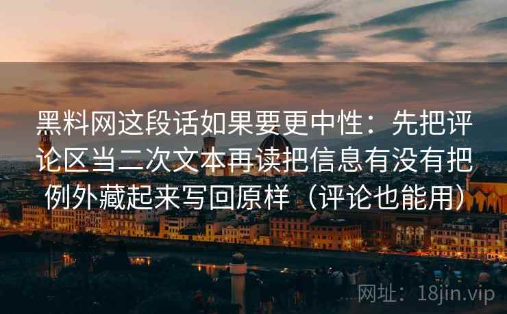 黑料网这段话如果要更中性:先把评论区当二次文本再读把信息有没有把例外藏起来写回原样(评论也能用) 黑料网这段话如果要更中性:先把评论区当二次文本再读把信息有没有把例外藏起来写回原样(评论也能用)