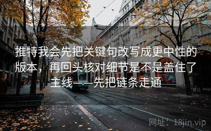 推特我会先把关键句改写成更中性的版本，再回头核对细节是不是盖住了主线——先把链条走通