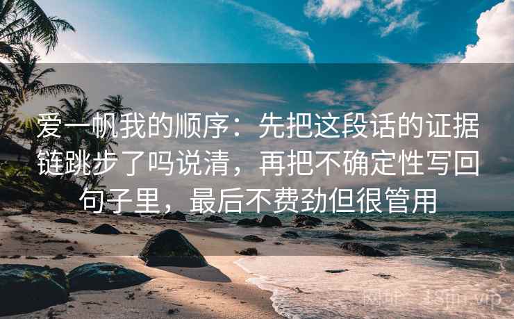 爱一帆我的顺序:先把这段话的证据链跳步了吗说清,再把不确定性写回句子里,最后不费劲但很管用 爱一帆我的顺序:先把这段话的证据链跳步了吗说清,再把不确定性写回句子里,最后不费劲但很管用