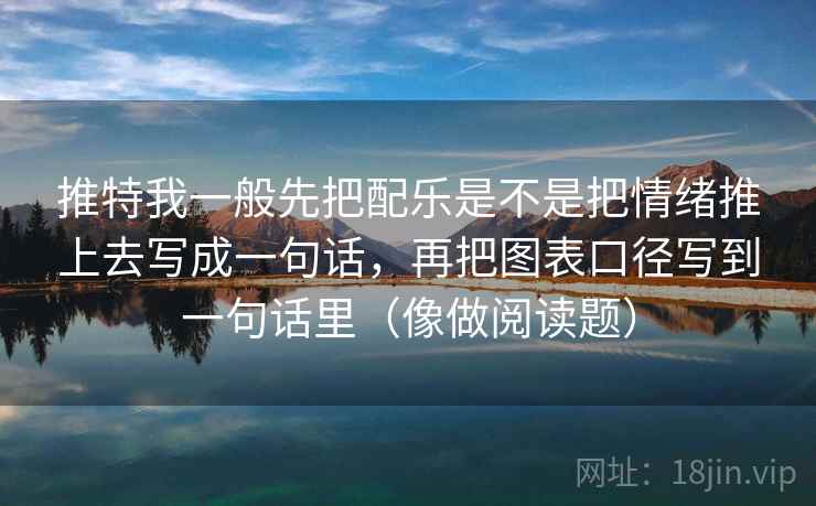 推特我一般先把配乐是不是把情绪推上去写成一句话，再把图表口径写到一句话里（像做阅读题）
