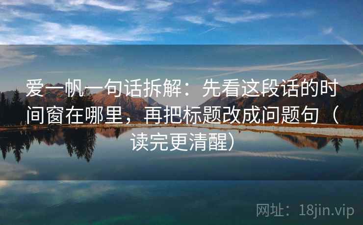爱一帆一句话拆解：先看这段话的时间窗在哪里，再把标题改成问题句（读完更清醒）