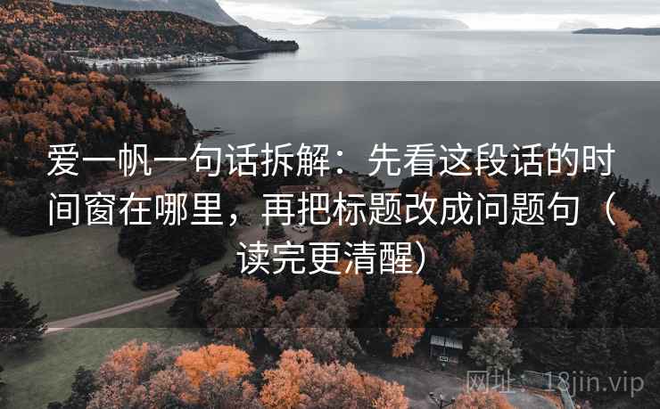 爱一帆一句话拆解：先看这段话的时间窗在哪里，再把标题改成问题句（读完更清醒）
