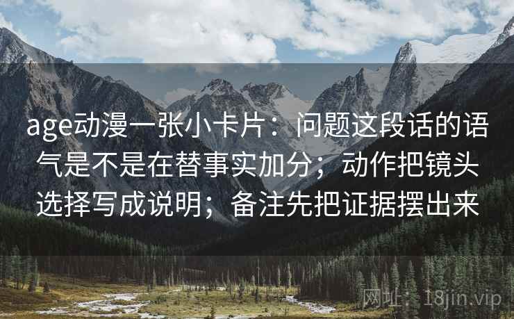 age动漫一张小卡片：问题这段话的语气是不是在替事实加分；动作把镜头选择写成说明；备注先把证据摆出来