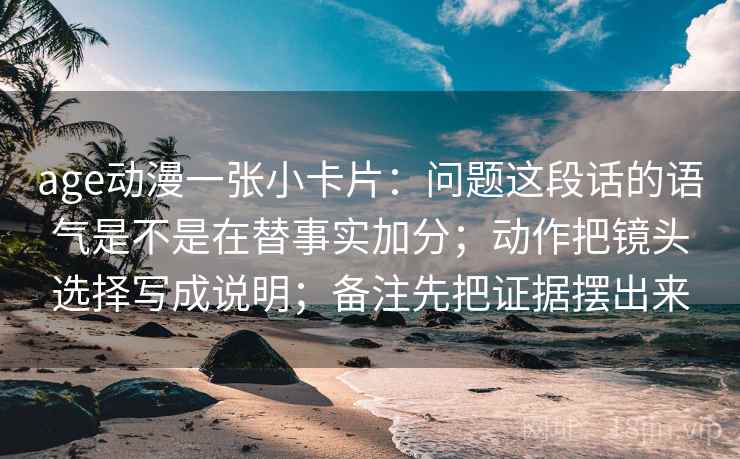 age动漫一张小卡片：问题这段话的语气是不是在替事实加分；动作把镜头选择写成说明；备注先把证据摆出来