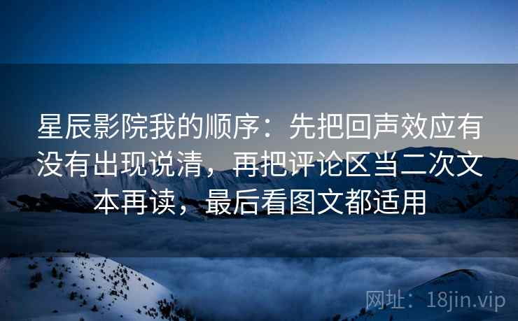 星辰影院我的顺序:先把回声效应有没有出现说清,再把评论区当二次文本再读,最后看图文都适用 星辰影院我的顺序:先把回声效应有没有出现说清,再把评论区当二次文本再读,最后看图文都适用