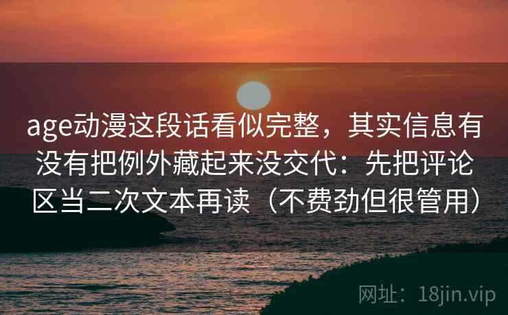 age动漫这段话看似完整，其实信息有没有把例外藏起来没交代：先把评论区当二次文本再读（不费劲但很管用）