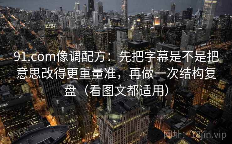 91.com像调配方:先把字幕是不是把意思改得更重量准,再做一次结构复盘(看图文都适用) 91.com像调配方:先把字幕是不是把意思改得更重量准,再做一次结构复盘(看图文都适用)