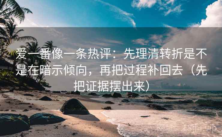 爱一番像一条热评：先理清转折是不是在暗示倾向，再把过程补回去（先把证据摆出来）