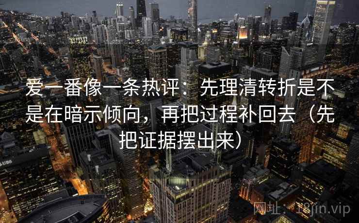 爱一番像一条热评：先理清转折是不是在暗示倾向，再把过程补回去（先把证据摆出来）