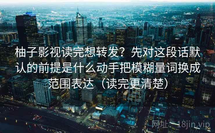柚子影视读完想转发?先对这段话默认的前提是什么动手把模糊量词换成范围表达(读完更清楚) 柚子影视读完想转发?先对这段话默认的前提是什么动手把模糊量词换成范围表达(读完更清楚)