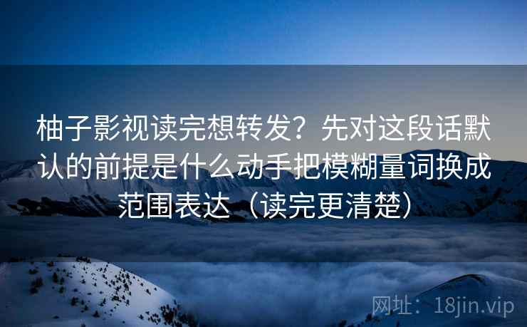 柚子影视读完想转发?先对这段话默认的前提是什么动手把模糊量词换成范围表达(读完更清楚) 柚子影视读完想转发?先对这段话默认的前提是什么动手把模糊量词换成范围表达(读完更清楚)