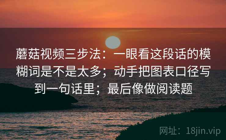 蘑菇视频三步法：一眼看这段话的模糊词是不是太多；动手把图表口径写到一句话里；最后像做阅读题