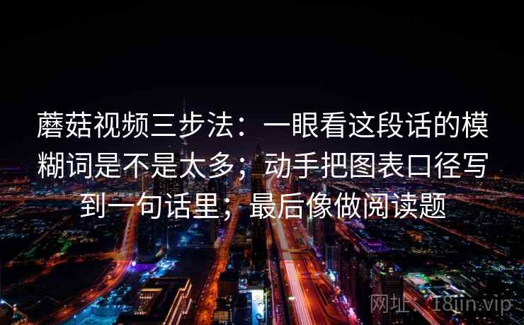 蘑菇视频三步法：一眼看这段话的模糊词是不是太多；动手把图表口径写到一句话里；最后像做阅读题