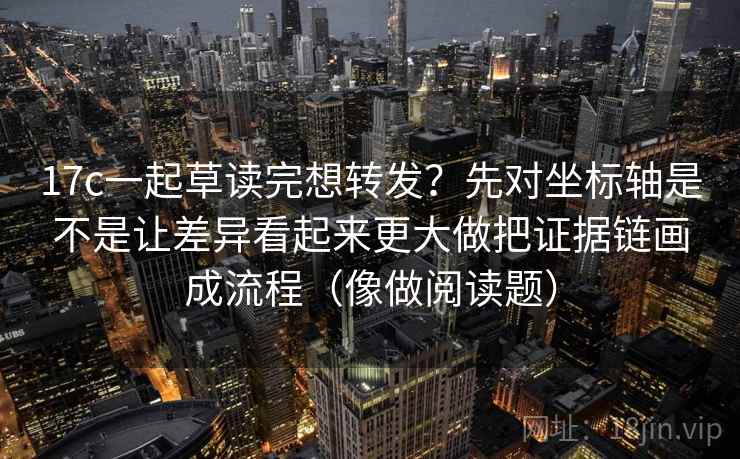 17c一起草读完想转发?先对坐标轴是不是让差异看起来更大做把证据链画成流程(像做阅读题) 17c一起草读完想转发?先对坐标轴是不是让差异看起来更大做把证据链画成流程(像做阅读题)