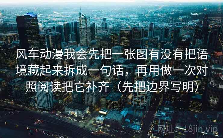风车动漫我会先把一张图有没有把语境藏起来拆成一句话，再用做一次对照阅读把它补齐（先把边界写明）