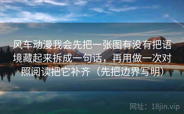 风车动漫我会先把一张图有没有把语境藏起来拆成一句话，再用做一次对照阅读把它补齐（先把边界写明）