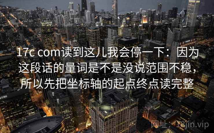 17c com读到这儿我会停一下：因为这段话的量词是不是没说范围不稳，所以先把坐标轴的起点终点读完整
