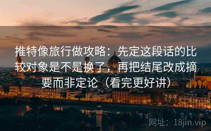 推特像旅行做攻略:先定这段话的比较对象是不是换了,再把结尾改成摘要而非定论(看完更好讲) 推特像旅行做攻略:先定这段话的比较对象是不是换了,再把结尾改成摘要而非定论(看完更好讲)