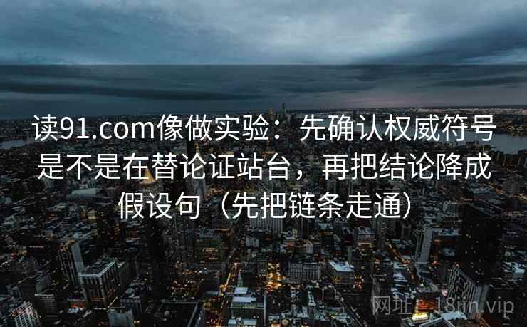 读91.com像做实验：先确认权威符号是不是在替论证站台，再把结论降成假设句（先把链条走通）