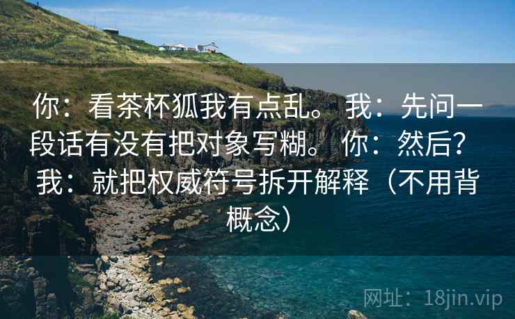 你:看茶杯狐我有点乱。 我:先问一段话有没有把对象写糊。 你:然后? 我:就把权威符号拆开解释(不用背概念) 你:看茶杯狐我有点乱。 我:先问一段话有没有把对象写糊。 你:然后? 我:就把权威符号拆开解释(不用背概念)