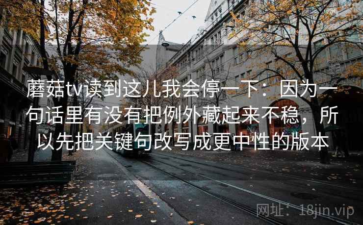 蘑菇tv读到这儿我会停一下：因为一句话里有没有把例外藏起来不稳，所以先把关键句改写成更中性的版本