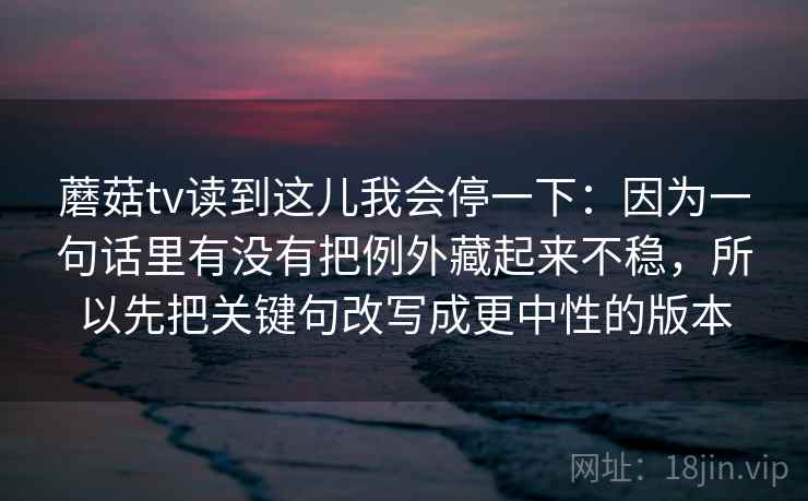 蘑菇tv读到这儿我会停一下：因为一句话里有没有把例外藏起来不稳，所以先把关键句改写成更中性的版本
