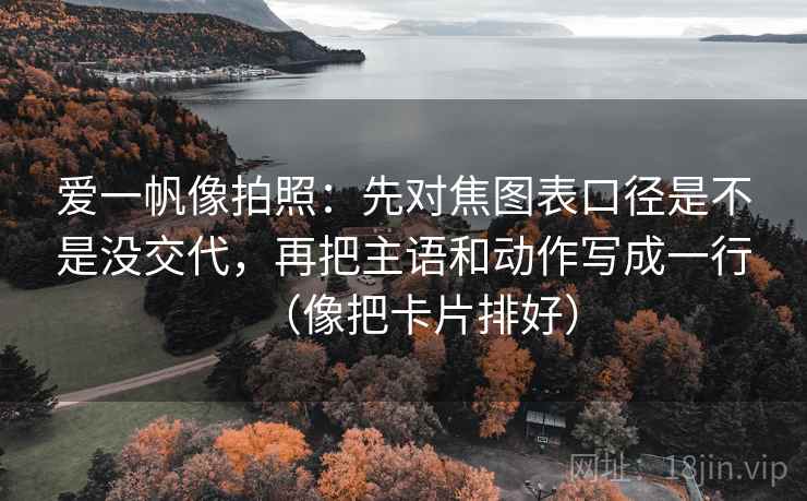 爱一帆像拍照：先对焦图表口径是不是没交代，再把主语和动作写成一行（像把卡片排好）