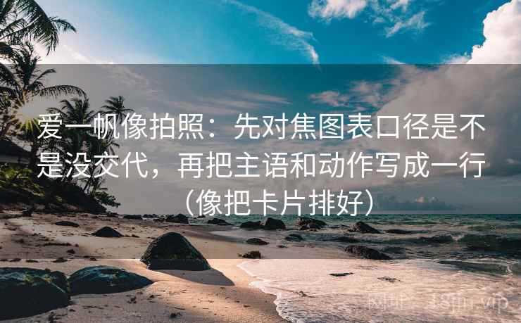 爱一帆像拍照：先对焦图表口径是不是没交代，再把主语和动作写成一行（像把卡片排好）