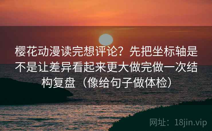 樱花动漫读完想评论？先把坐标轴是不是让差异看起来更大做完做一次结构复盘（像给句子做体检）