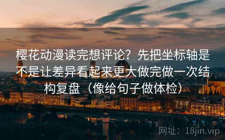 樱花动漫读完想评论？先把坐标轴是不是让差异看起来更大做完做一次结构复盘（像给句子做体检）