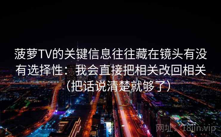 菠萝TV的关键信息往往藏在镜头有没有选择性：我会直接把相关改回相关（把话说清楚就够了）