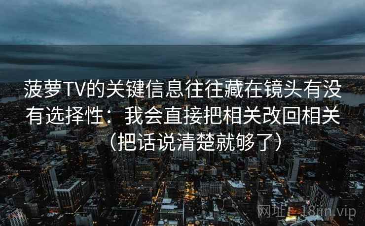 菠萝TV的关键信息往往藏在镜头有没有选择性：我会直接把相关改回相关（把话说清楚就够了）